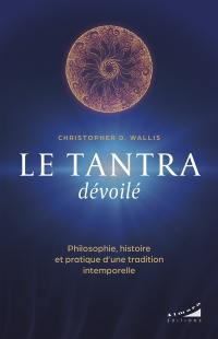 Le tantra dévoilé : philosophie, histoire et pratique d'une tradition intemporelle