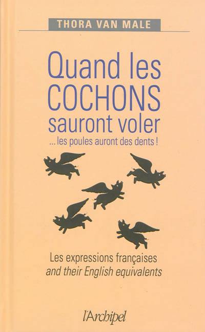 Quand les cochons sauront voler... les poules auront des dents ! : les expressions françaises and their English equivalents