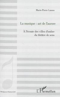 La musique : art de l'aurore : à l'écoute des villes d'ombre du théâtre de sens