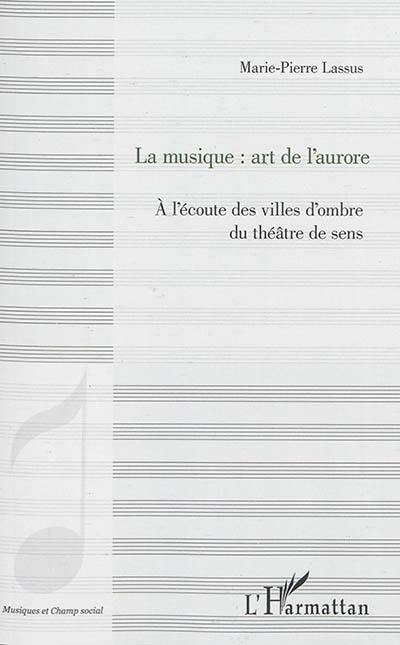 La musique : art de l'aurore : à l'écoute des villes d'ombre du théâtre de sens