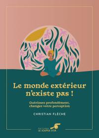 Le monde extérieur n'existe pas ! : guérissez profondément, changez votre perception