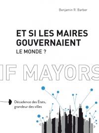 Et si les maires gouvernaient le monde ? : décadence des Etats, grandeur des villes