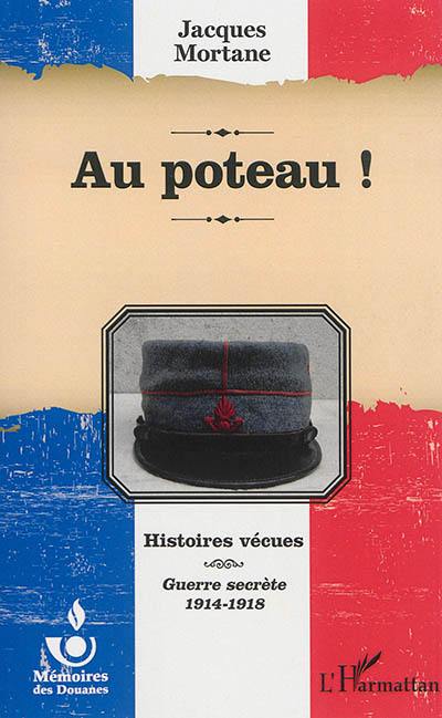 Histoires vécues : guerre secrète, 1914-1918. Au poteau !