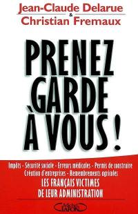 Prenez garde à vous ! : impôts, sécurité sociale, erreurs médicales, permis de construire, création d'entreprise, remembrements agricoles : les Français victimes de leur administration