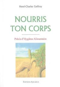 Nourris ton corps : précis d'hygiène alimentaire : texte intégral avec tableaux donnant la composition des principaux aliments, menus-types et nombreuses recettes de cuisine saine