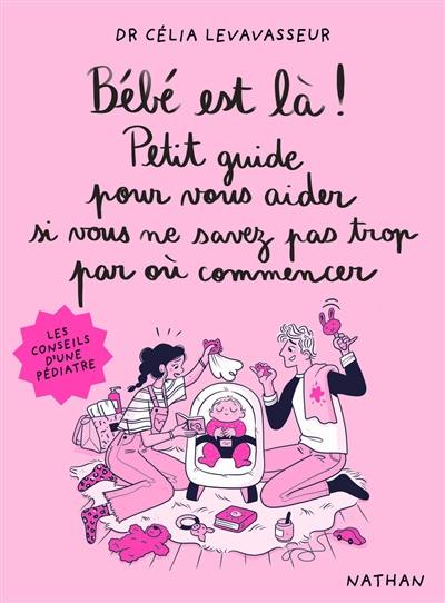 Bébé est là ! : petit guide pour vous aider si vous ne savez pas trop par où commencer