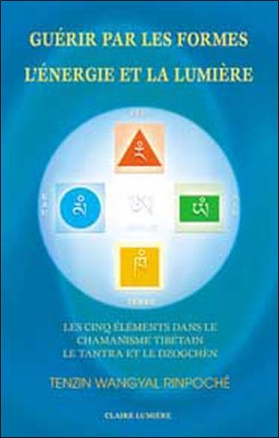 Guérir par les formes, l'énergie et la lumière : les cinq éléments dans le chamanisme tibétain, le Tantra et le Dzogchèn