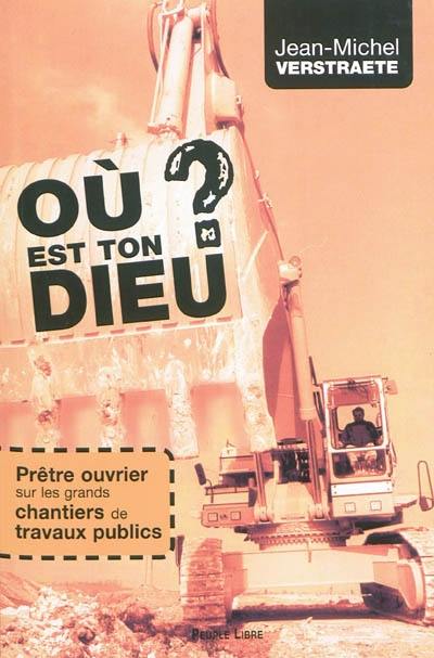 Où est ton Dieu ? : prêtre ouvrier sur les grands chantiers de travaux publics