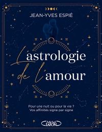 L'astrologie de l'amour : pour une nuit ou pour la vie ? : vos affinités signe par signe