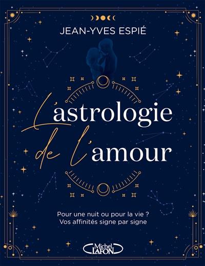 L'astrologie de l'amour : pour une nuit ou pour la vie ? : vos affinités signe par signe