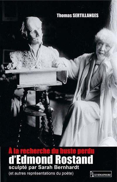 A la recherche du buste perdu d'Edmond Rostand sculpté par Sarah Bernhardt : et autres représentations du poète