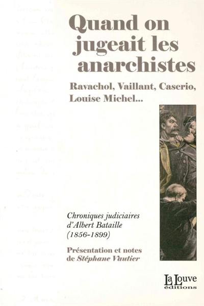 Quand on jugeait les anarchistes : Ravachol, Vaillant, Caserio, Louise Michel... : chroniques judiciaires d'Albert Bataille, 1856-1899