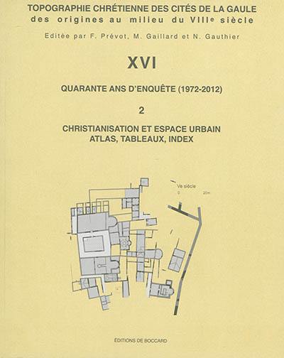 Topographie chrétienne des cités de la Gaule des origines au milieu du VIIIe siècle. Vol. 16. Quarante ans d'enquête (1972-2012). Vol. 2. Christianisation et espace urbain : atlas, tableaux, index