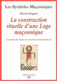 L'ouverture des travaux et la création du monde. Vol. 2. La construction rituelle d'une loge maçonnique