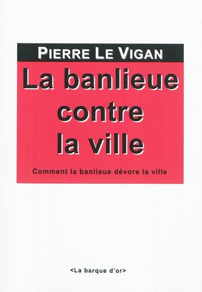 La banlieue contre la ville : comment la banlieue dévore la ville et pourquoi le devenir-banlieue de la ville n'est pas une fatalité