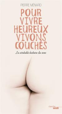 Pour vivre heureux, vivons couchés : la véritable histoire du sexe