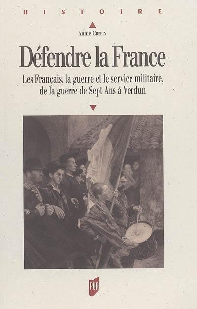 Défendre la France : les Français, la guerre et le service militaire, de la guerre de Sept Ans à Verdun