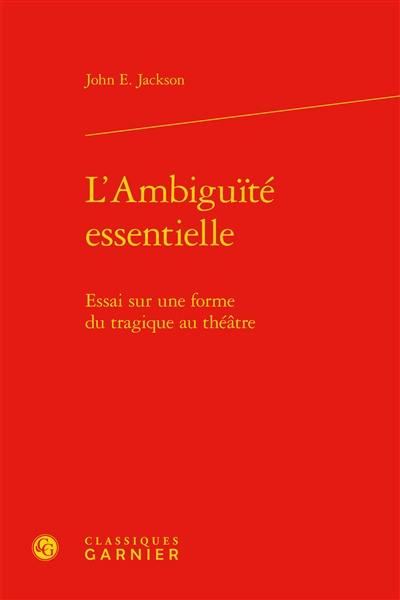 L'ambiguïté essentielle : essai sur une forme du tragique au théâtre