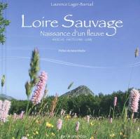 Loire sauvage : naissance d'un fleuve : Ardèche, Haute-Loire, Loire