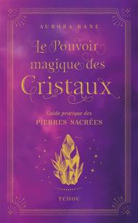 Le pouvoir magique des cristaux : guide pratique des pierres sacrées