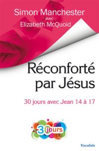 Réconforté par Jésus : 30 jours avec Jean 14 à 17