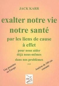 Exalter notre vie, notre santé par les liens de cause à effet : pour nous aider déjà nous-mêmes dans nos problèmes : essai