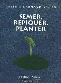 Semer, repiquer, planter : 140 annuelles, bisannuelles, vivaces, légumes