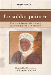 Le soldat peintre : une vie à travers le monde, de Madagascar à la France : biographie d'aventure