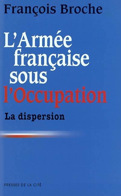 L'armée française sous l'Occupation. Vol. 1. La dispersion