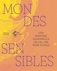 Mondes sensibles : une histoire sensorielle de l'oeuvre d'art totale. Worlds of the senses : a sensory history of the total work of art