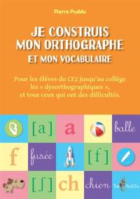 Je construis mon orthographe et mon vocabulaire : pour les élèves de CE2 jusqu'au collège, les dysorthographiques, et tous ceux qui ont des difficultés