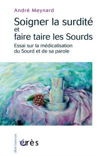 Soigner la surdité ou faire taire les sourds : essai sur la médicalisation du sourd et de sa parole