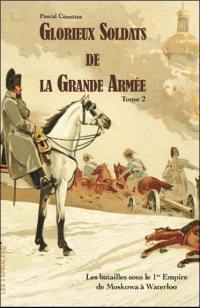 Glorieux soldats de la Grande Armée. Vol. 2. Les batailles sous le 1er Empire de la Moskowa à Waterloo (1812-1815)