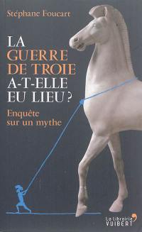 La guerre de Troie a-t-elle eu lieu ? : enquête sur un mythe