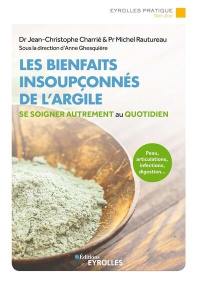 Les bienfaits insoupçonnés de l'argile : se soigner autrement au quotidien : peau, articulations, infections, digestion...