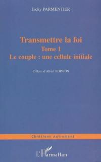 Transmettre la foi : de l'évangélisation de nos enfants à celle de notre prochain. Vol. 1. Le couple, une cellule initiale