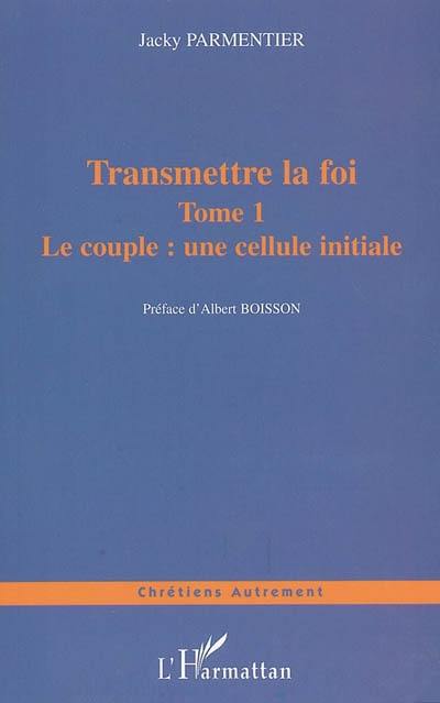 Transmettre la foi : de l'évangélisation de nos enfants à celle de notre prochain. Vol. 1. Le couple, une cellule initiale