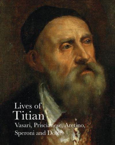 Lives of Titian (Lives of the Artist) : Vasari, Priscianese, Aretino, Speroni and Dolce