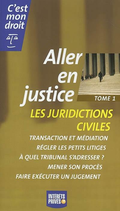 Aller en justice. Vol. 1. Les juridictions civiles : transaction et médiation, régler les petits litiges, à quel tribunal s'adresser ? Mener son procès, faire exécuter un jugement