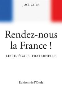 Rendez-nous la France ! : libre, égale, fraternelle