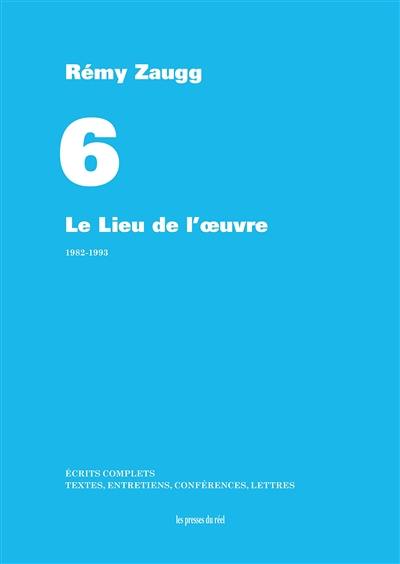 Ecrits complets : textes, entretiens, conférences, lettres. Vol. 06. Le lieu de l'oeuvre : 1982-1993