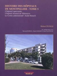 Histoire des hôpitaux de Montpellier. Vol. 5. L'hôpital Lapeyronie, l'hôpital Arnaud de Villeneuve et le Centre administratif André Benech