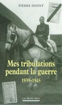 Mes tribulations pendant la guerre : 1939-1945 : témoignage