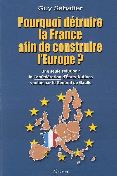 Pourquoi détruire la France afin de construire l'Europe ? : une seule solution : la confédération d'Etats-nations voulue par le général de Gaulle