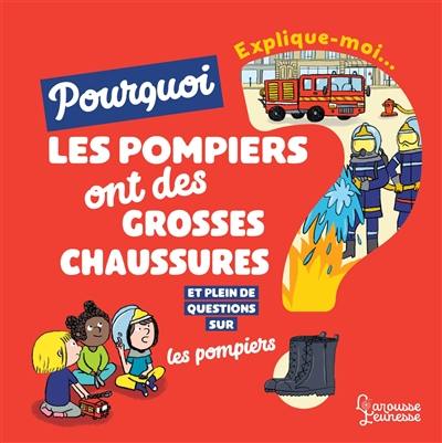 Explique-moi... Pourquoi les pompiers ont de grosses chaussures ? : et plein de questions sur les pompiers