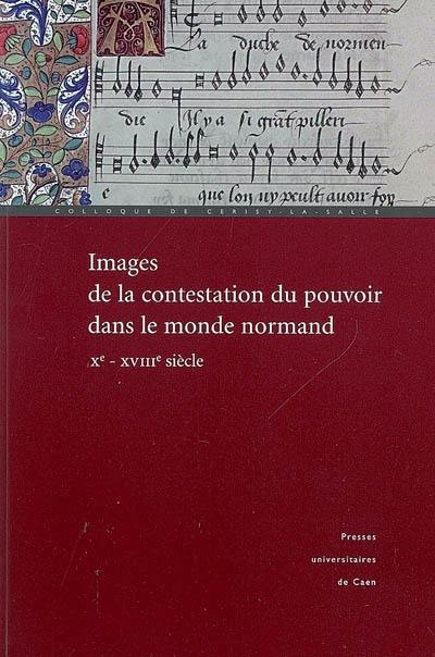 Images de la contestation du pouvoir dans le monde normand (Xe-XVIIIe siècle) : actes du colloque de Cerisy-la-Salle, 29 septembre-3 octobre 2004