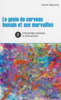 Le génie du cerveau humain et ses merveilles. Vol. 2. Anthropologie quantique et technoscience