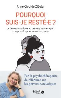 Pourquoi suis-je resté.e ? : le lien traumatique au pervers narcissique : comprendre pour se reconstruire