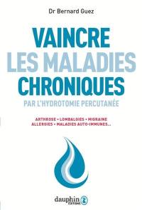 Vaincre les maladies chroniques par l'hydrotomie percutanée : arthrose, lombalgies, migraine, allergies, maladies auto-immunes...