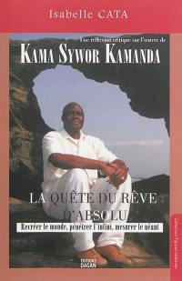 La quête du rêve d'absolu : recréer le monde, pénétrer l'infini, mesurer le néant : une réflexion critique sur l'oeuvre de Kama Sywor Kamanda